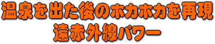 温泉を出たあとのホカホカ感を再現します。　遠赤外線パワーをお楽しみください。