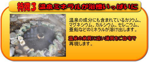 温泉ミネラルが浴槽いっぱいになります。温泉の成分にも含まれているカリウム、マグネシウム、カルシウム、セレニウム、亜鉛などのミネラルが溶け出します。