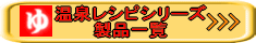 温泉レシピシリーズ製品一覧へ
