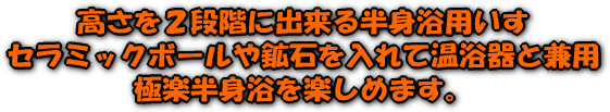 半身浴用いす「座浴重ねいす」は高さを２段階に出来る半身浴用いすです。中にセラミックボールや鉱石を入れて温浴器と兼用極楽半身浴を楽しめます。