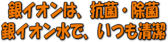 銀イオンは、抗菌・除菌、消臭で銀イオン水で、いつも清潔