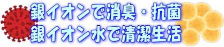 銀イオンは、抗菌・除菌、消臭で銀イオン水で、いつも清潔