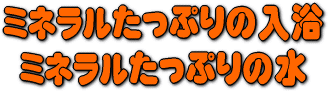 ミネラルたっぷりのお湯、ミネラルたっぷりの水