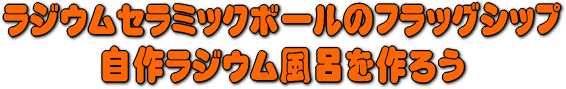 ラジウムセラミックボールRE45のフラッグシップ製品です。　自作ラジウム風呂を作ろう。