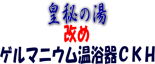 皇秘の湯　改めゲルマニウム温浴器CKHのタイトル