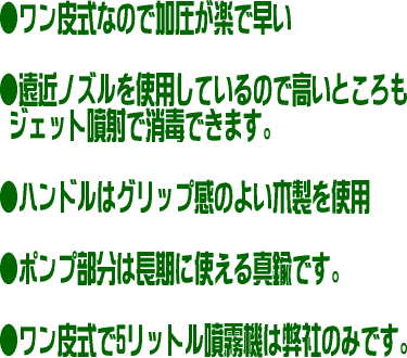 この噴霧器はワン皮式なので加圧が楽で早く、遠近ノズルを使用しているので高いところもジェット噴射で消毒できます。ハンドルはグリップ感のよい木製を使用しています。加圧はワン皮式で5リットル噴霧機は弊社のみです。  