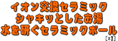 イオン交換セラミックでシャキッとしたお湯